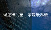 玛迩维门窗：家是最温暖的港湾