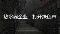 热水器企业：打开绿色市场 产品质量是重点