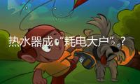 热水器成“耗电大户”?智慧生活节能达人有妙招!