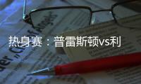 热身赛：普雷斯顿vs利物浦
，一些观察
