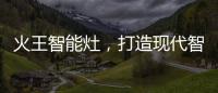 火王智能灶
，打造现代智能厨房全新机遇
