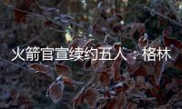 火箭官宣续约五人
：格林霍勒迪泰特合同细节出炉 仅范乔丹存球选