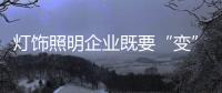 灯饰照明企业既要“变”
，也要“不变”