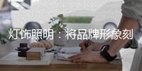 灯饰照明	：将品牌形象刻进消费者心里