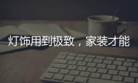 灯饰用到极致	
，家装才能出彩