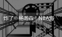 炸了！杨瀚森！NBA海报级惊天隔扣