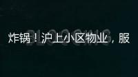 炸锅！沪上小区物业，服务合同竟过期18年�！公共收益�，引发业主质疑