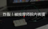 炸裂！被按摩师脱内裤摸隐私部位30分钟，女子回家之后才报警