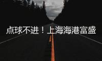 点球不进
！上海海港富盛经开1