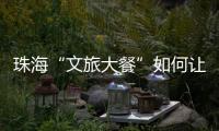 珠海“文旅大餐”如何让城市流量变消费增量	？