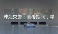 珠海交警：高考期间，考点周边近20条道路实施交通管制