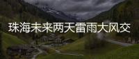 珠海未来两天雷雨大风交加，主要集中在这个时间段→