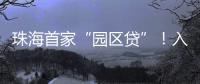 珠海首家“园区贷”！入驻企业单户最高授信1亿元