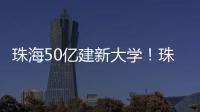 珠海50亿建新大学	！珠海航空科技职业学院，首批将开设低空经济相关专业