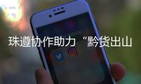 珠遵协作助力“黔货出山”！遵义特色农产品亮相广州