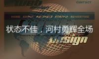 状态不佳，河村勇辉全场出战20分钟
，投篮6中1得到3分4板2助4失误