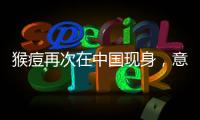 猴痘再次在中国现身
，意味着什么？