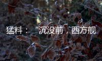 猛料：“沉没前，西方舰队告诉我们无船可派”