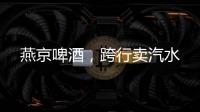 燕京啤酒，跨行卖汽水
