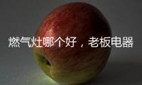 燃气灶哪个好，老板电器带来不一样的下厨新体验