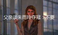 父亲谈朱雨玲夺冠：不要太过宣传
	
，赢就赢了输就输
，打完回来上班