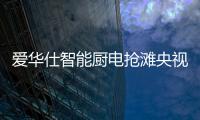 爱华仕智能厨电抢滩央视	，重磅出击