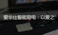 爱华仕智能厨电：以爱之名�，送母亲一个智能厨电吧