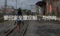 爱回家全屋定制，与你向往的生活，不期而遇