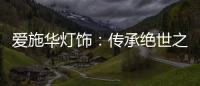 爱施华灯饰：传承绝世之美，开启惊艳四海的家居新时尚
