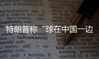 特朗普称“球在中国一边”�，外交部阐明中方立场
