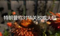 特朗普称对华关税或大幅下降，外交部回应