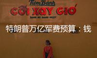 特朗普万亿军费预算	：钱从哪儿来，花到哪里�？