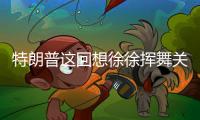 特朗普这回想徐徐挥舞关税大棒？