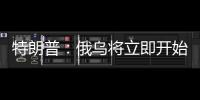 特朗普：俄乌将立即开始停火谈判