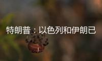 特朗普：以色列和伊朗已同意全面停火