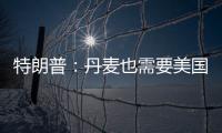 特朗普：丹麦也需要美国拥有格陵兰岛 丹麦：太离谱