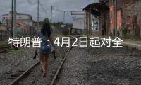 特朗普：4月2日起对全球展开“对等关税”