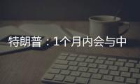 特朗普
：1个月内会与中国达成协议