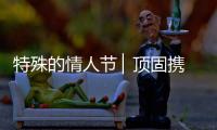 特殊的情人节 ▏顶固携“利”，宅家战疫