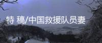 特 稿/中国救援队员妻子：等你平安回来