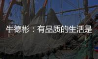 牛德彬	
：有品质的生活是舒适
	、健康且充满美好体验