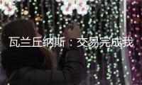 瓦兰丘纳斯：交易完成我将启程丹佛；关于交易人们已经说很多了