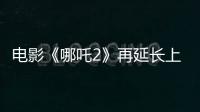 电影《哪吒2》再延长上映1个月	！