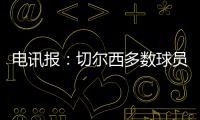 电讯报：切尔西多数球员不是非卖品	，球队的转会灵活性无与伦比