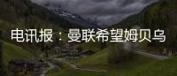 电讯报：曼联希望姆贝乌莫本周取得突破，还希望签下中后卫