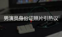 男演员身份证照片引热议，证件照怎样拍才规范
？