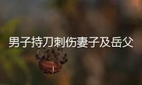 男子持刀刺伤妻子及岳父，重庆警方：致1死1伤，嫌犯已被刑拘