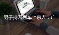 男子持刀列车上杀人
，广铁集团通报