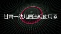 甘肃一幼儿园违规使用添加剂致部分幼儿血铅异常，涉事负责人被立案侦查