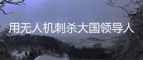 大国成功干扰了无人机